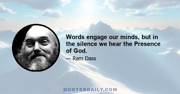 Words engage our minds, but in the silence we hear the Presence of God.