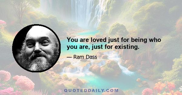 You are loved just for being who you are, just for existing.