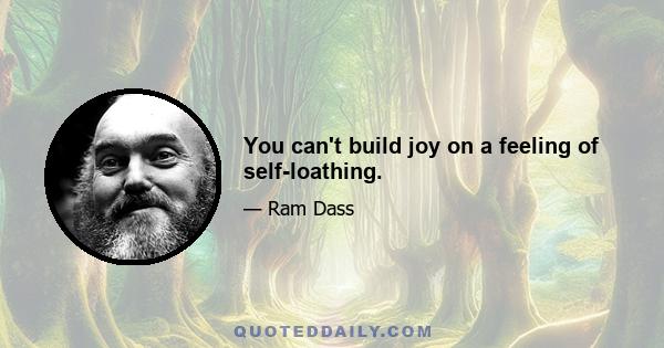 You can't build joy on a feeling of self-loathing.