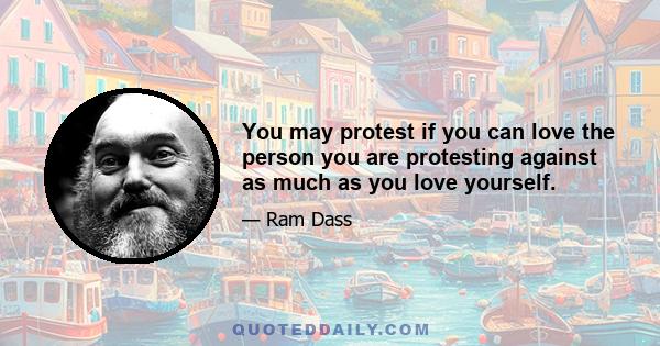 You may protest if you can love the person you are protesting against as much as you love yourself.