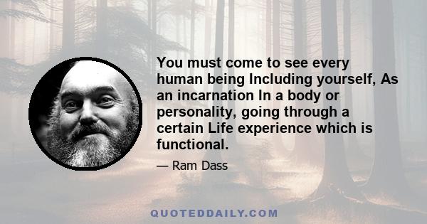 You must come to see every human being Including yourself, As an incarnation In a body or personality, going through a certain Life experience which is functional.