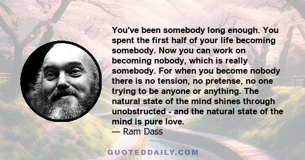 You've been somebody long enough. You spent the first half of your life becoming somebody. Now you can work on becoming nobody, which is really somebody. For when you become nobody there is no tension, no pretense, no