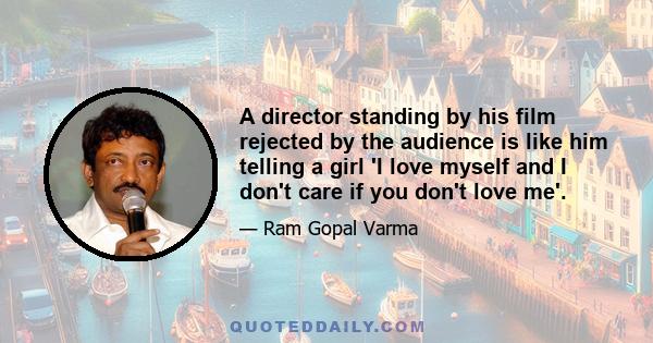 A director standing by his film rejected by the audience is like him telling a girl 'I love myself and I don't care if you don't love me'.