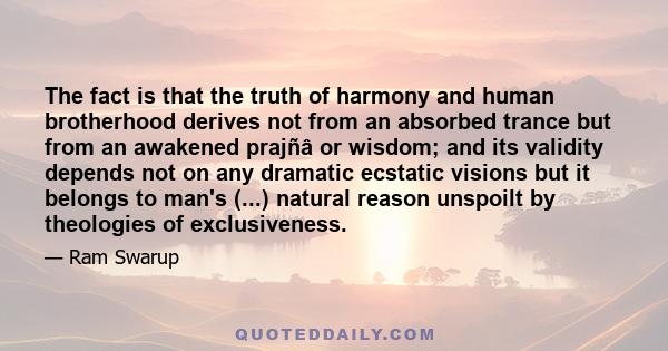 The fact is that the truth of harmony and human brotherhood derives not from an absorbed trance but from an awakened prajñâ or wisdom; and its validity depends not on any dramatic ecstatic visions but it belongs to