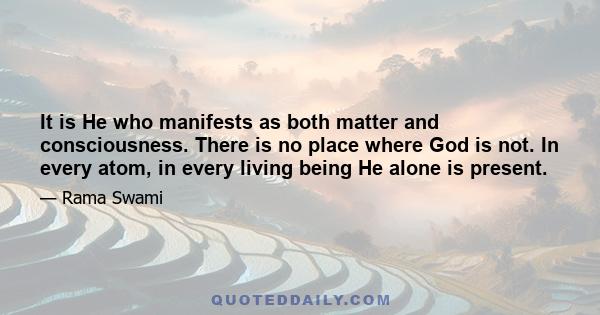 It is He who manifests as both matter and consciousness. There is no place where God is not. In every atom, in every living being He alone is present.