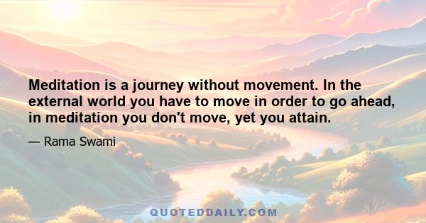 Meditation is a journey without movement. In the external world you have to move in order to go ahead, in meditation you don't move, yet you attain.