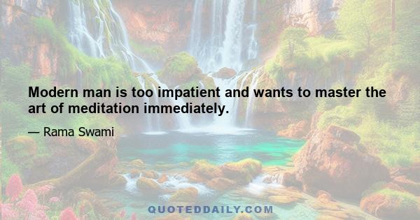 Modern man is too impatient and wants to master the art of meditation immediately.