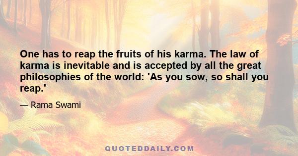 One has to reap the fruits of his karma. The law of karma is inevitable and is accepted by all the great philosophies of the world: 'As you sow, so shall you reap.'