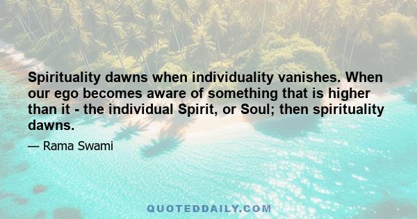 Spirituality dawns when individuality vanishes. When our ego becomes aware of something that is higher than it - the individual Spirit, or Soul; then spirituality dawns.