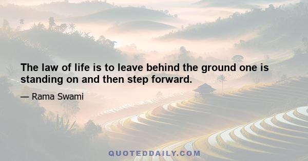 The law of life is to leave behind the ground one is standing on and then step forward.