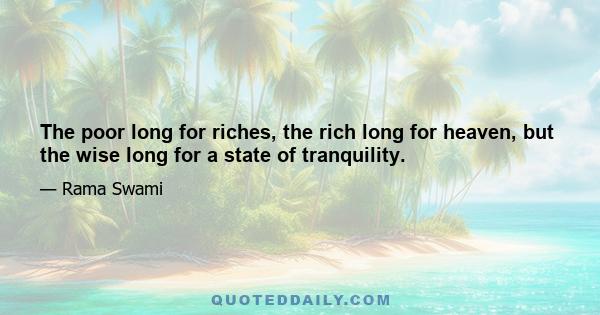 The poor long for riches, the rich long for heaven, but the wise long for a state of tranquility.