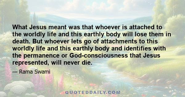 What Jesus meant was that whoever is attached to the worldly life and this earthly body will lose them in death. But whoever lets go of attachments to this worldly life and this earthly body and identifies with the