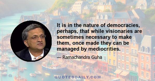 It is in the nature of democracies, perhaps, that while visionaries are sometimes necessary to make them, once made they can be managed by mediocrities.