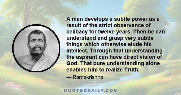 A man develops a subtle power as a result of the strict observance of celibacy for twelve years. Then he can understand and grasp very subtle things which otherwise elude his intellect. Through that understanding the