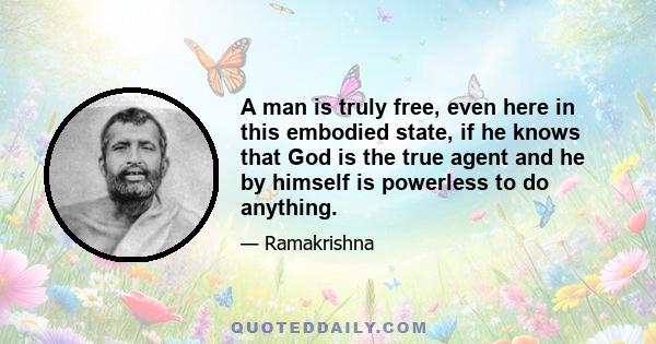 A man is truly free, even here in this embodied state, if he knows that God is the true agent and he by himself is powerless to do anything.