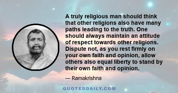 A truly religious man should think that other religions also have many paths leading to the truth. One should always maintain an attitude of respect towards other religions. Dispute not, as you rest firmly on your own