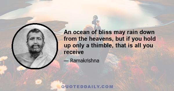 An ocean of bliss may rain down from the heavens, but if you hold up only a thimble, that is all you receive