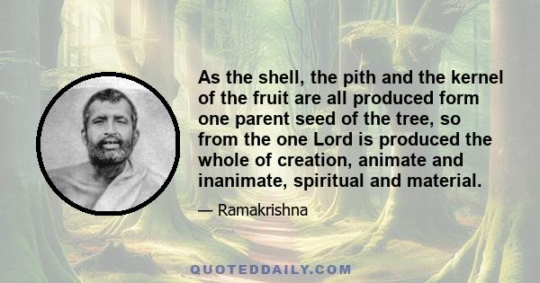 As the shell, the pith and the kernel of the fruit are all produced form one parent seed of the tree, so from the one Lord is produced the whole of creation, animate and inanimate, spiritual and material.