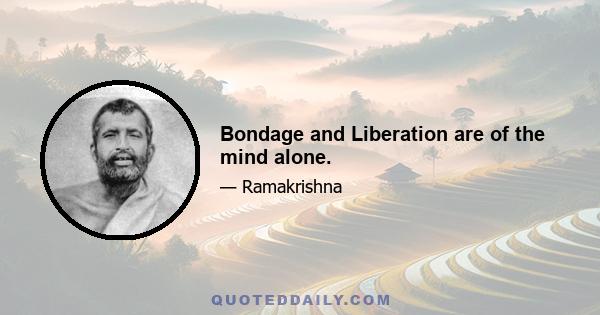 Bondage and Liberation are of the mind alone.