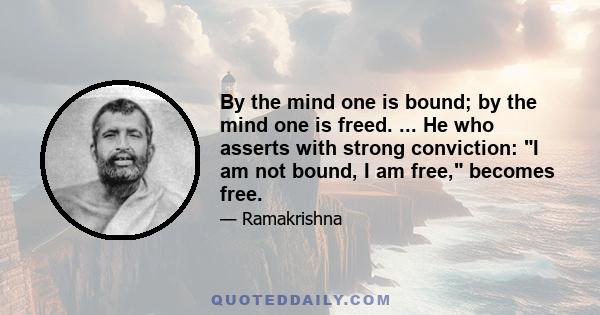 By the mind one is bound; by the mind one is freed. ... He who asserts with strong conviction: I am not bound, I am free, becomes free.