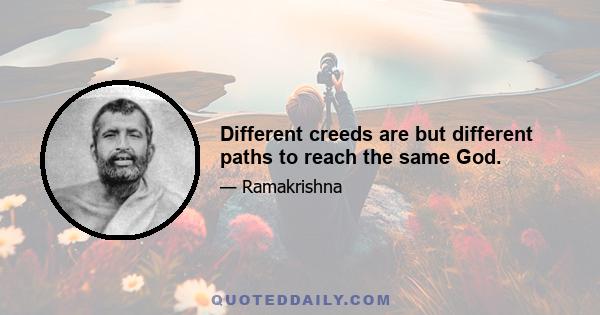 Different creeds are but different paths to reach the same God.