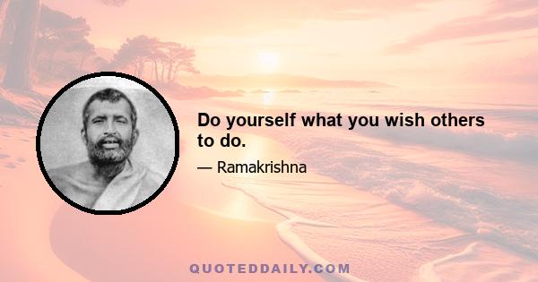 Do yourself what you wish others to do.