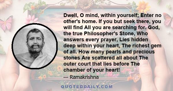 Dwell, O mind, within yourself; Enter no other's home. If you but seek there, you will find All you are searching for. God, the true Philosopher's Stone, Who answers every prayer, Lies hidden deep within your heart, The 