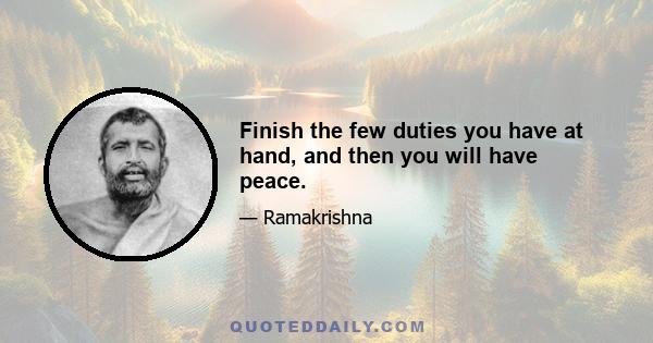 Finish the few duties you have at hand, and then you will have peace.