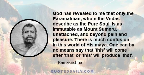 God has revealed to me that only the Paramatman, whom the Vedas describe as the Pure Soul, is as immutable as Mount Sumeru, unattached, and beyond pain and pleasure. There is much confusion in this world of His maya.