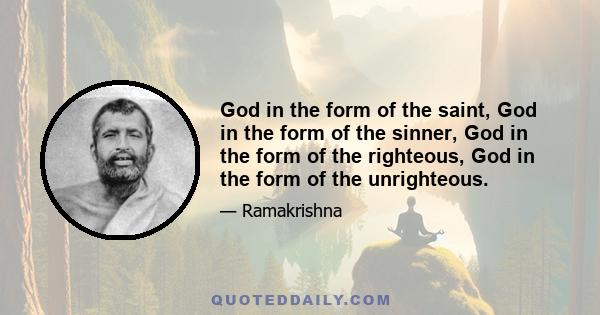 God in the form of the saint, God in the form of the sinner, God in the form of the righteous, God in the form of the unrighteous.