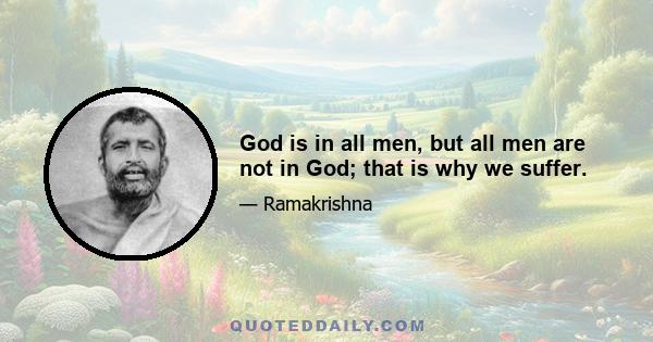 God is in all men, but all men are not in God; that is why we suffer.