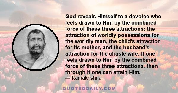 God reveals Himself to a devotee who feels drawn to Him by the combined force of these three attractions: the attraction of worldly possessions for the worldly man, the child's attraction for its mother, and the