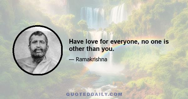 Have love for everyone, no one is other than you.