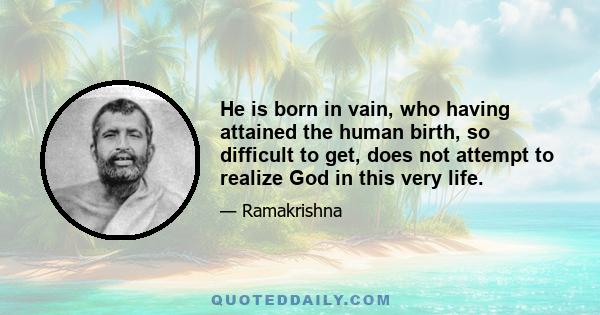 He is born in vain, who having attained the human birth, so difficult to get, does not attempt to realize God in this very life.