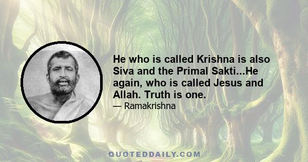 He who is called Krishna is also Siva and the Primal Sakti...He again, who is called Jesus and Allah. Truth is one.