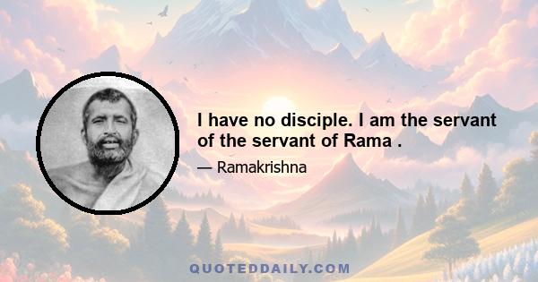 I have no disciple. I am the servant of the servant of Rama .