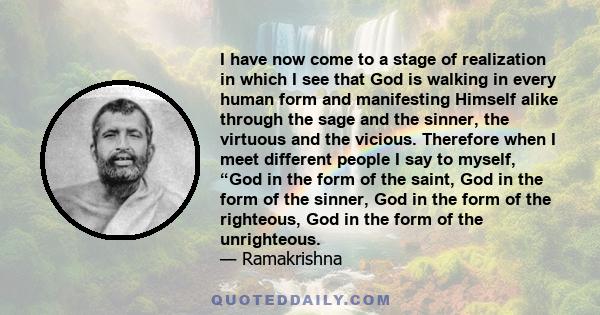 I have now come to a stage of realization in which I see that God is walking in every human form and manifesting Himself alike through the sage and the sinner, the virtuous and the vicious. Therefore when I meet