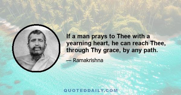 If a man prays to Thee with a yearning heart, he can reach Thee, through Thy grace, by any path.