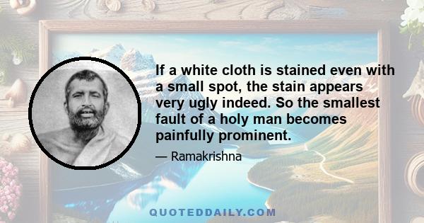 If a white cloth is stained even with a small spot, the stain appears very ugly indeed. So the smallest fault of a holy man becomes painfully prominent.