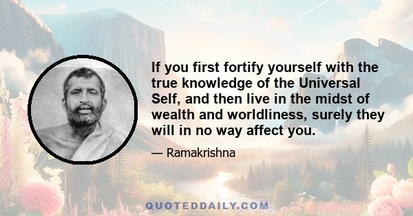 If you first fortify yourself with the true knowledge of the Universal Self, and then live in the midst of wealth and worldliness, surely they will in no way affect you.