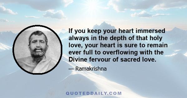 If you keep your heart immersed always in the depth of that holy love, your heart is sure to remain ever full to overflowing with the Divine fervour of sacred love.