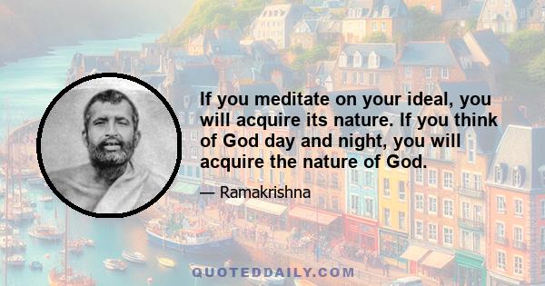 If you meditate on your ideal, you will acquire its nature. If you think of God day and night, you will acquire the nature of God.