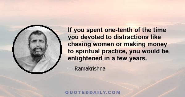 If you spent one-tenth of the time you devoted to distractions like chasing women or making money to spiritual practice, you would be enlightened in a few years.