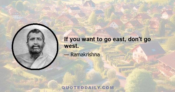 If you want to go east, don't go west.