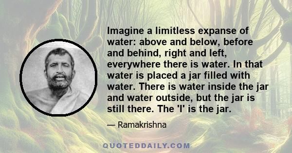 Imagine a limitless expanse of water: above and below, before and behind, right and left, everywhere there is water. In that water is placed a jar filled with water. There is water inside the jar and water outside, but