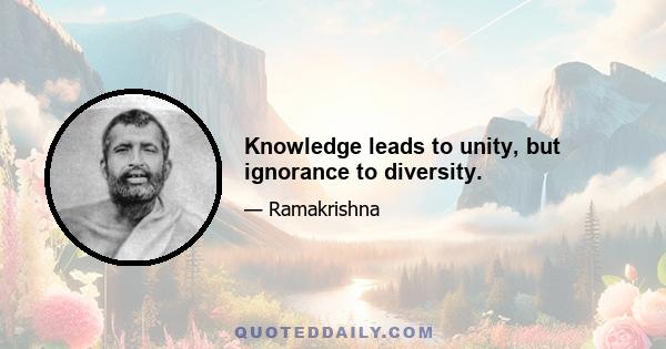 Knowledge leads to unity, but ignorance to diversity.