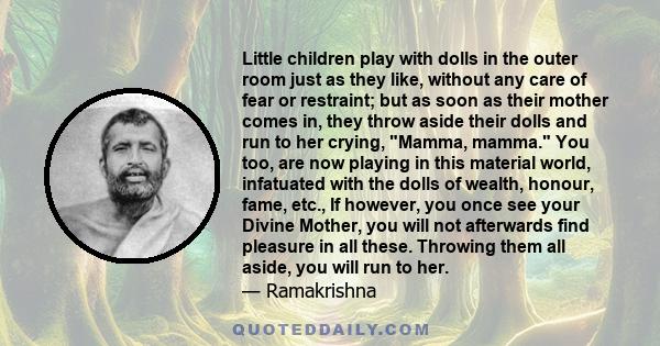 Little children play with dolls in the outer room just as they like, without any care of fear or restraint; but as soon as their mother comes in, they throw aside their dolls and run to her crying, Mamma, mamma. You