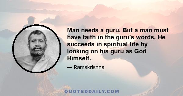 Man needs a guru. But a man must have faith in the guru's words. He succeeds in spiritual life by looking on his guru as God Himself.