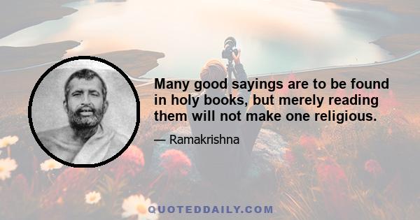 Many good sayings are to be found in holy books, but merely reading them will not make one religious.