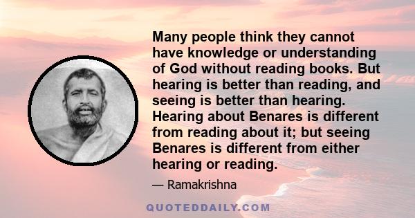 Many people think they cannot have knowledge or understanding of God without reading books. But hearing is better than reading, and seeing is better than hearing. Hearing about Benares is different from reading about